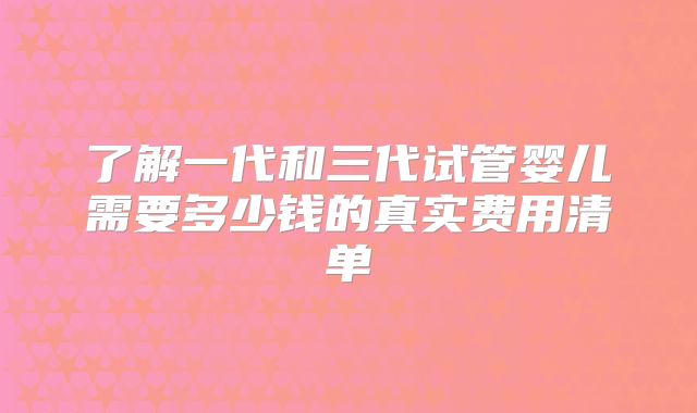 了解一代和三代试管婴儿需要多少钱的真实费用清单