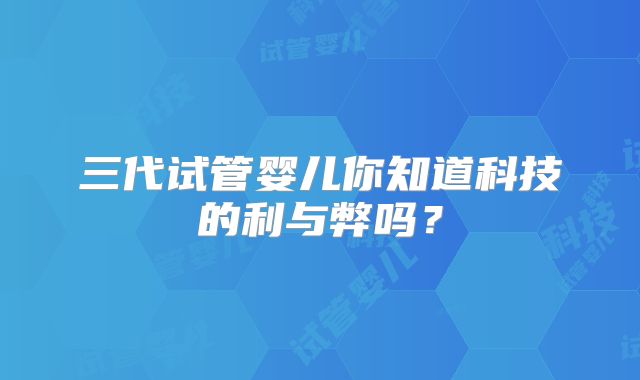 三代试管婴儿你知道科技的利与弊吗？