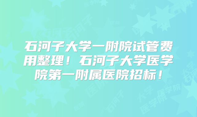 石河子大学一附院试管费用整理！石河子大学医学院第一附属医院招标！