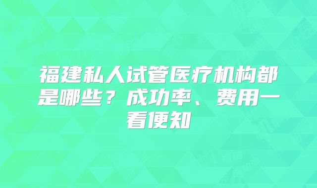 福建私人试管医疗机构都是哪些？成功率、费用一看便知