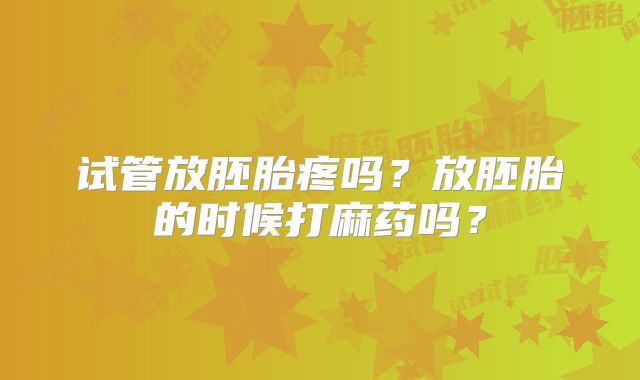 试管放胚胎疼吗?放胚胎的时候打麻药吗?