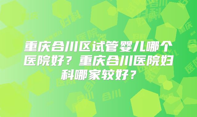 重庆合川区试管婴儿哪个医院好？重庆合川医院妇科哪家较好？