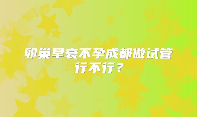卵巢早衰不孕成都做试管行不行？