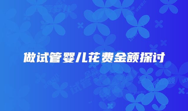 做试管婴儿花费金额探讨
