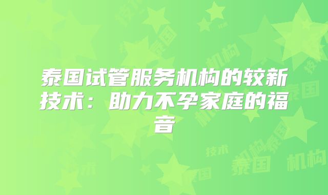泰国试管服务机构的较新技术：助力不孕家庭的福音