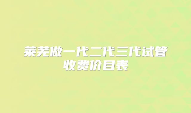 莱芜做一代二代三代试管收费价目表