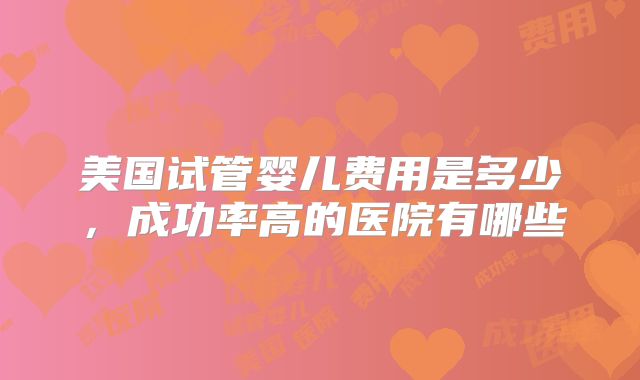 美国试管婴儿费用是多少，成功率高的医院有哪些