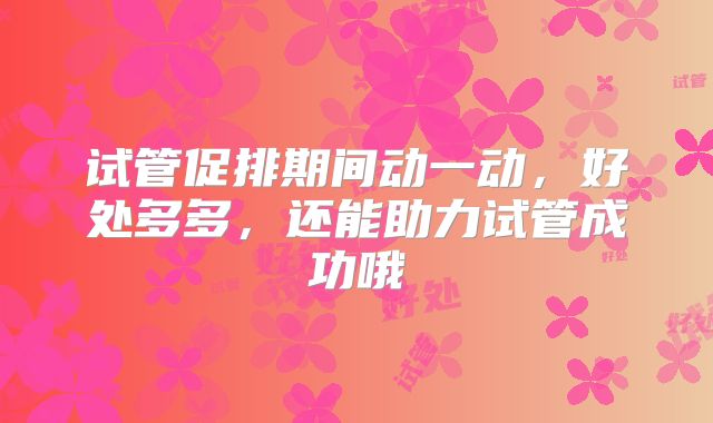 试管促排期间动一动，好处多多，还能助力试管成功哦