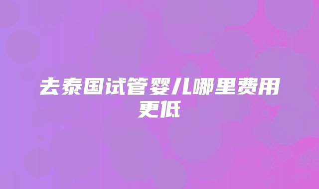 去泰国试管婴儿哪里费用更低