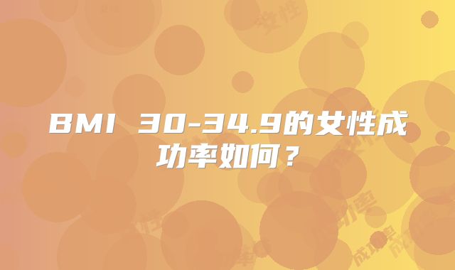 BMI 30-34.9的女性成功率如何？