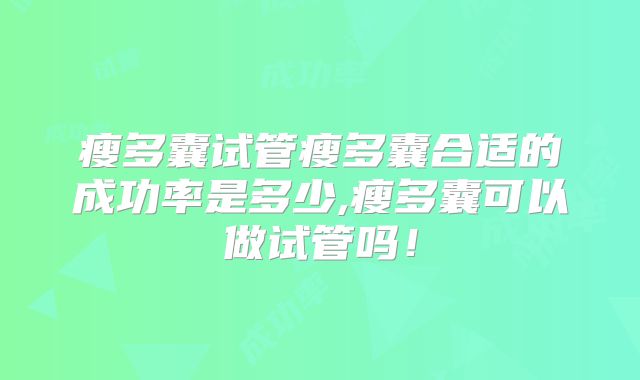 瘦多囊试管瘦多囊合适的成功率是多少,瘦多囊可以做试管吗！
