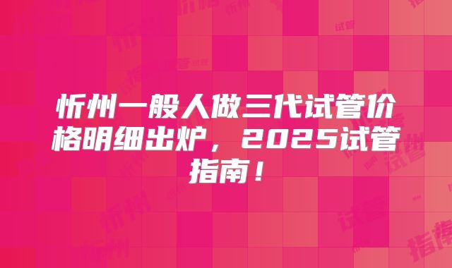 忻州一般人做三代试管价格明细出炉，2025试管指南！