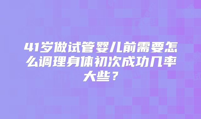 41岁做试管婴儿前需要怎么调理身体初次成功几率大些？