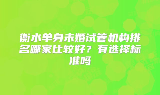 衡水单身未婚试管机构排名哪家比较好？有选择标准吗