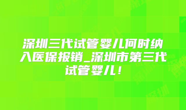 深圳三代试管婴儿何时纳入医保报销_深圳市第三代试管婴儿！