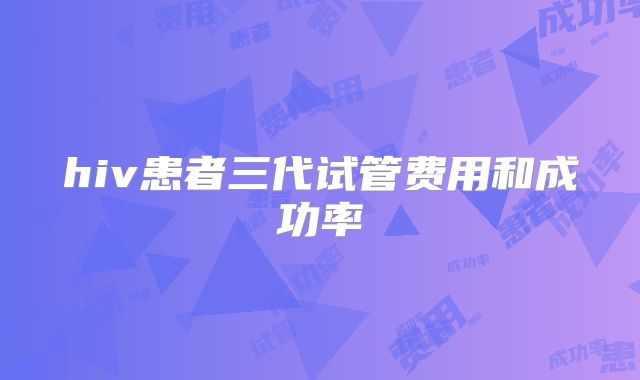 hiv患者三代试管费用和成功率