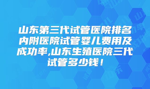 山东第三代试管医院排名内附医院试管婴儿费用及成功率,山东生殖医院三代试管多少钱！