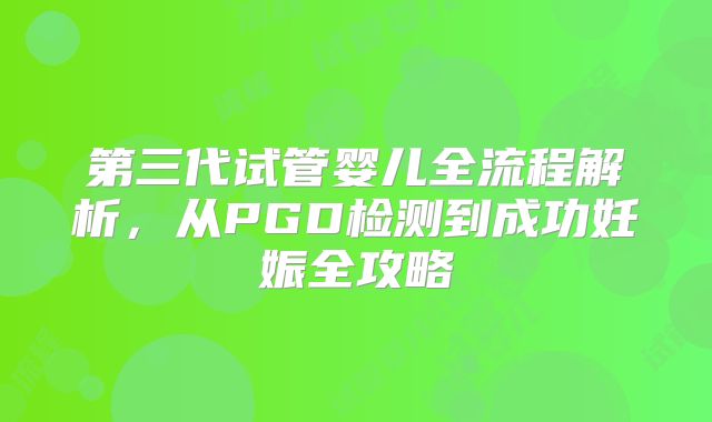 第三代试管婴儿全流程解析，从PGD检测到成功妊娠全攻略