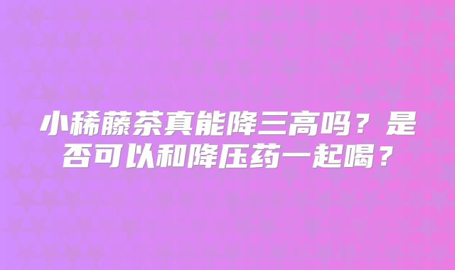 小稀藤茶真能降三高吗？是否可以和降压药一起喝？