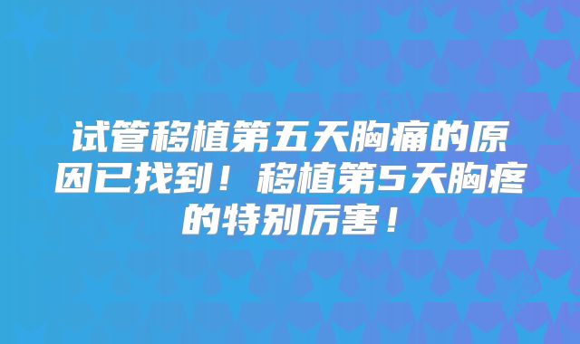试管移植第五天胸痛的原因已找到！移植第5天胸疼的特别厉害！