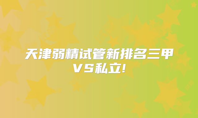 天津弱精试管新排名三甲VS私立!