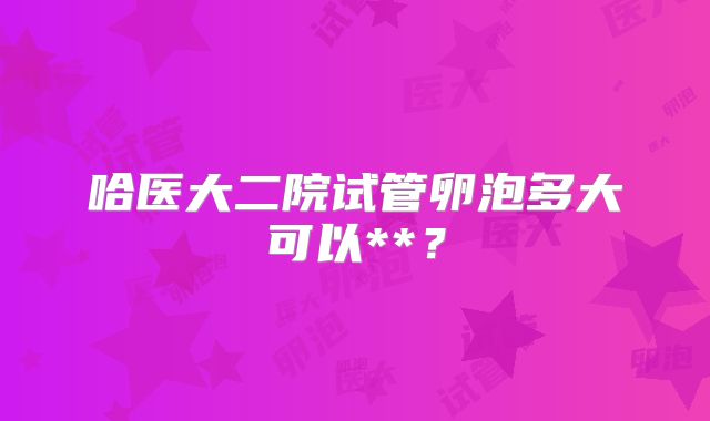 哈医大二院试管卵泡多大可以**?