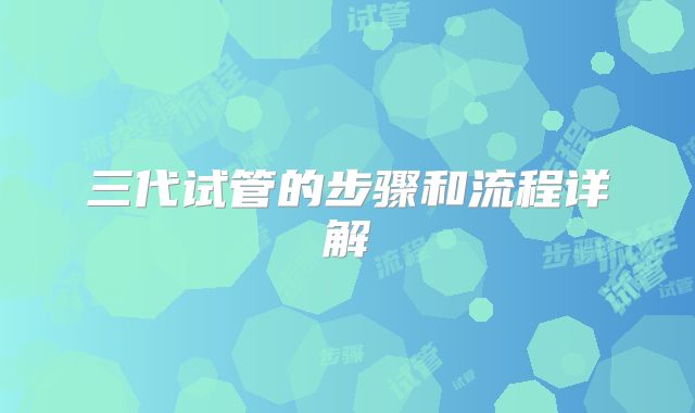 三代试管的步骤和流程详解