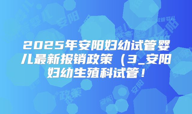 2025年安阳妇幼试管婴儿最新报销政策（3_安阳妇幼生殖科试管！