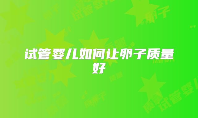 试管婴儿如何让卵子质量好