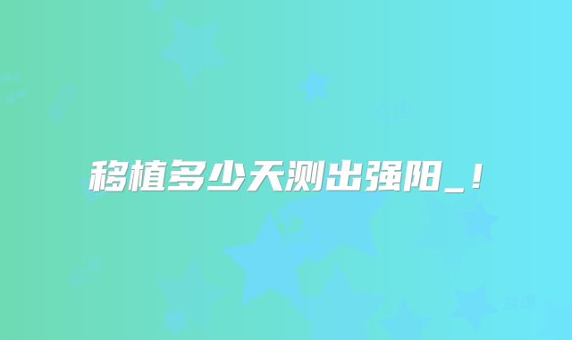 移植多少天测出强阳_!