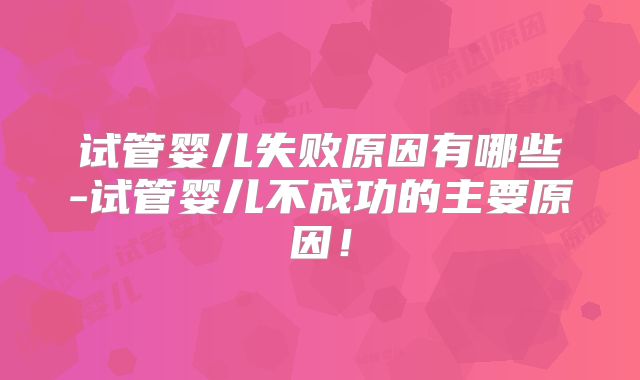 试管婴儿失败原因有哪些-试管婴儿不成功的主要原因！