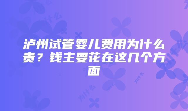 泸州试管婴儿费用为什么贵?钱主要花在这几个方面