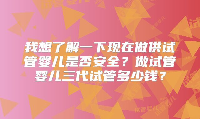 我想了解一下现在做供试管婴儿是否安全?做试管婴儿三代试管多少钱?