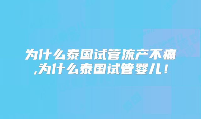 为什么泰国试管流产不痛,为什么泰国试管婴儿！