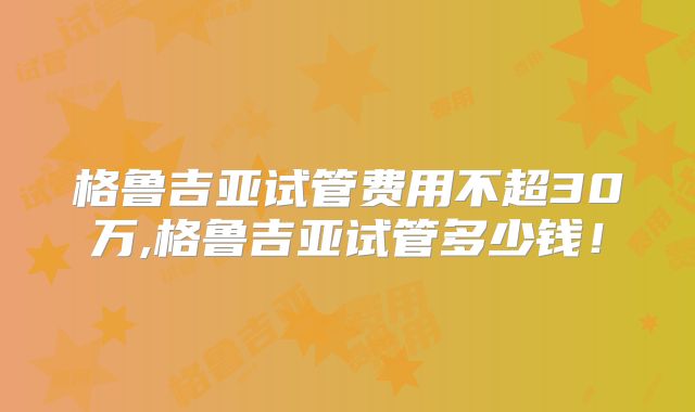 格鲁吉亚试管费用不超30万,格鲁吉亚试管多少钱!