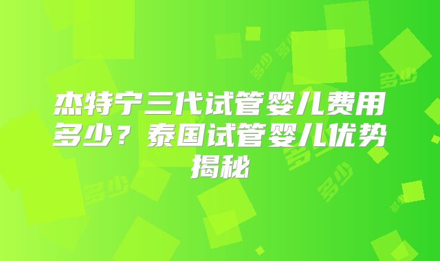 杰特宁三代试管婴儿费用多少？泰国试管婴儿优势揭秘