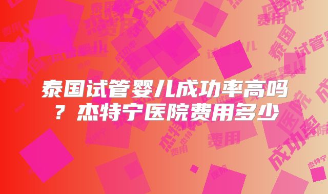 泰国试管婴儿成功率高吗？杰特宁医院费用多少
