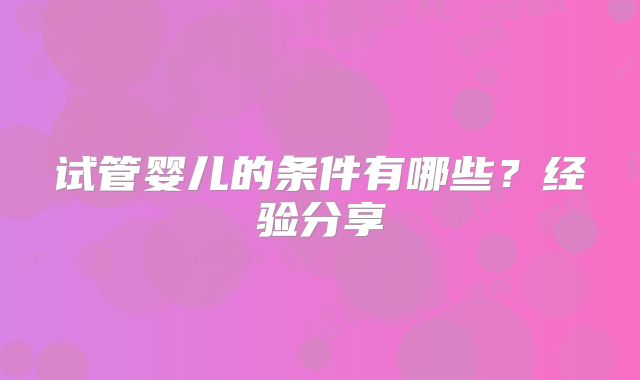 试管婴儿的条件有哪些？经验分享