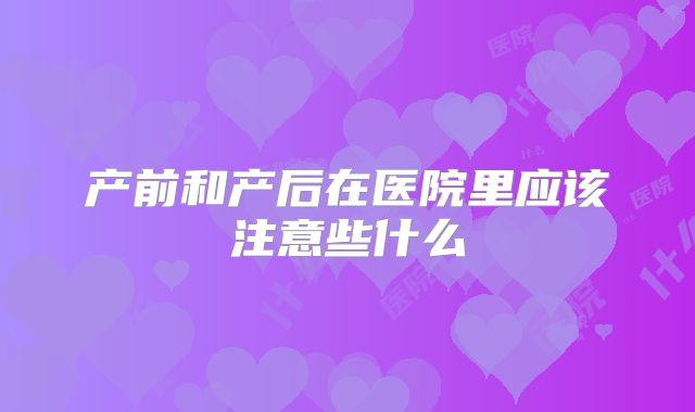 产前和产后在医院里应该注意些什么