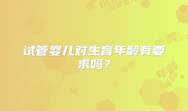 试管婴儿对生育年龄有要求吗？
