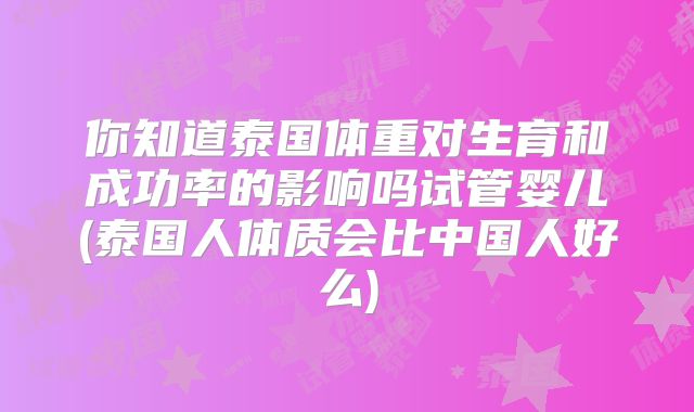 你知道泰国体重对生育和成功率的影响吗试管婴儿(泰国人体质会比中国人好么)