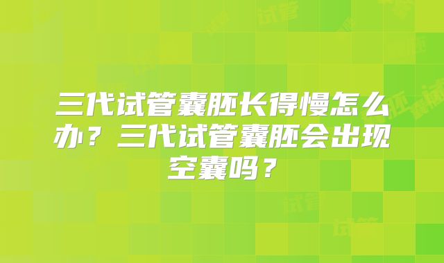 三代试管囊胚长得慢怎么办？三代试管囊胚会出现空囊吗？
