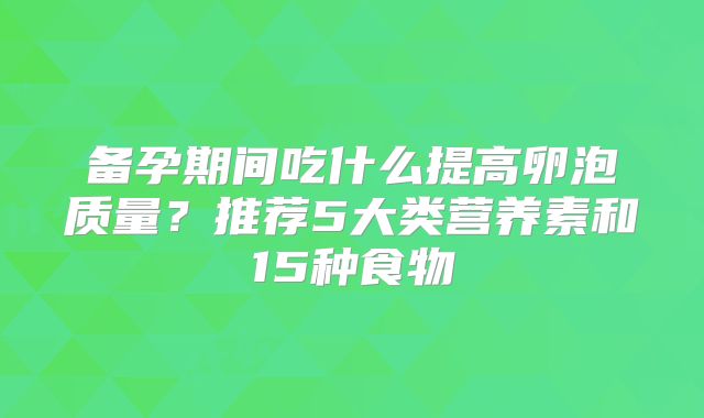 备孕期间吃什么提高卵泡质量?推荐5大类营养素和15种食物