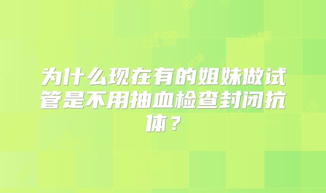为什么现在有的姐妹做试管是不用抽血检查封闭抗体?