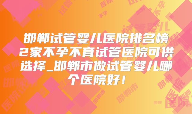 邯郸试管婴儿医院排名榜2家不孕不育试管医院可供选择_邯郸市做试管婴儿哪个医院好！