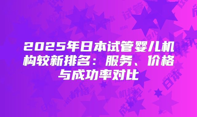 2025年日本试管婴儿机构较新排名：服务、价格与成功率对比