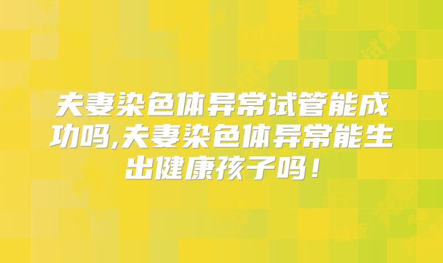 夫妻染色体异常试管能成功吗,夫妻染色体异常能生出健康孩子吗！