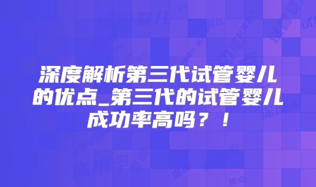 深度解析第三代试管婴儿的优点_第三代的试管婴儿成功率高吗？！