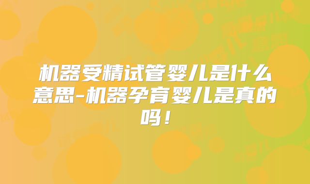 机器受精试管婴儿是什么意思-机器孕育婴儿是真的吗!