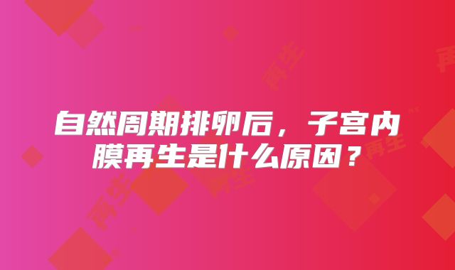 自然周期排卵后,子宫内膜再生是什么原因?